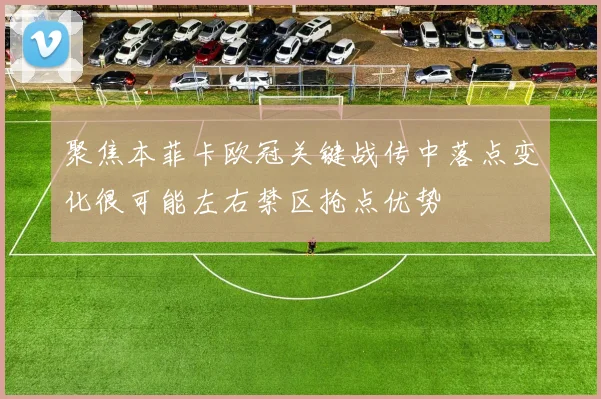 聚焦本菲卡欧冠关键战传中落点变化很可能左右禁区抢点优势