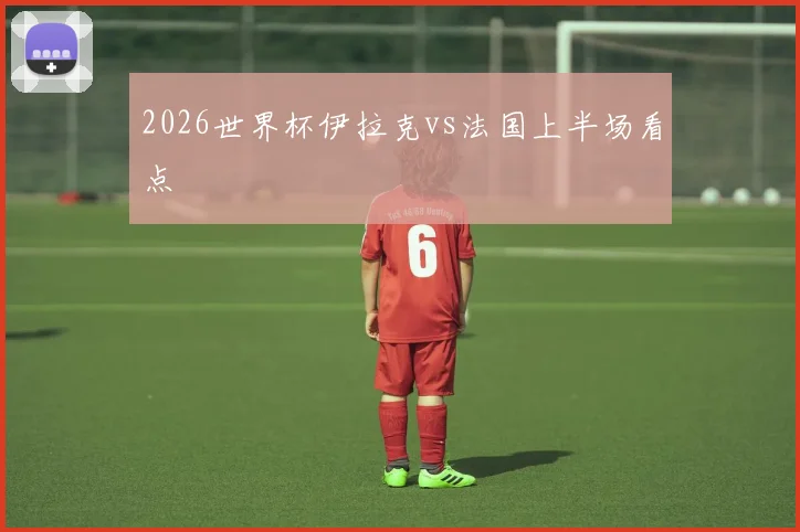 2026世界杯伊拉克vs法国上半场看点
