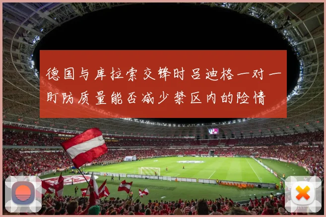 德国与库拉索交锋时吕迪格一对一盯防质量能否减少禁区内的险情