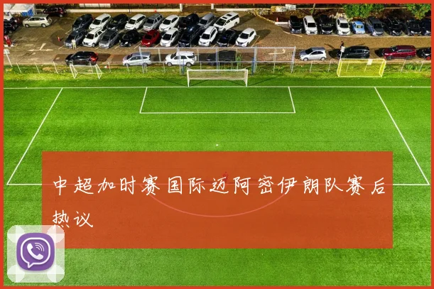 中超加时赛国际迈阿密伊朗队赛后热议