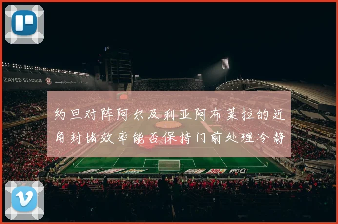 约旦对阵阿尔及利亚阿布莱拉的近角封堵效率能否保持门前处理冷静
