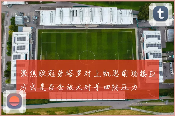 聚焦欧冠劳塔罗对上凯恩前场接应方式是否会放大对手回防压力
