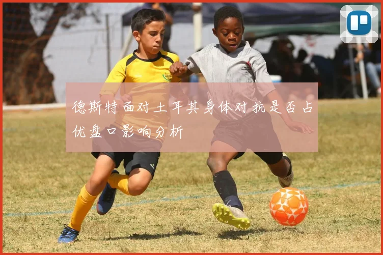 德斯特面对土耳其身体对抗是否占优盘口影响分析