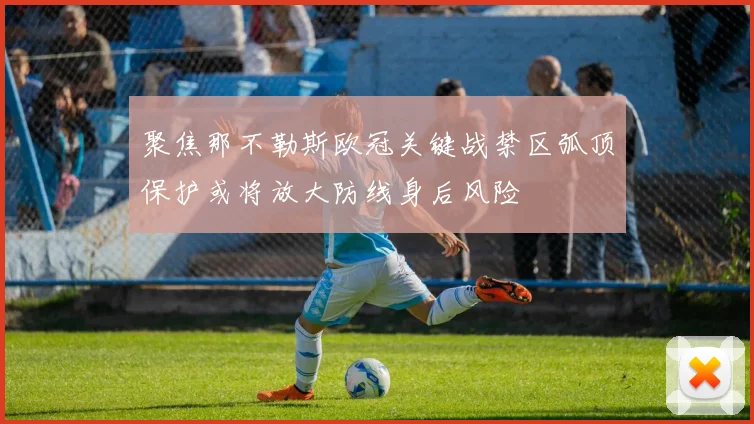 聚焦那不勒斯欧冠关键战禁区弧顶保护或将放大防线身后风险