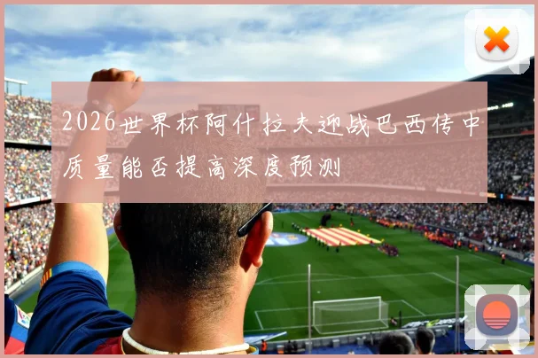 2026世界杯阿什拉夫迎战巴西传中质量能否提高深度预测