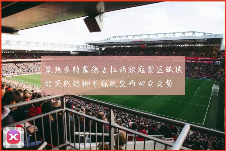 聚焦多特蒙德吉拉西欧冠禁区弧顶的突然起脚可能改变两回合走势