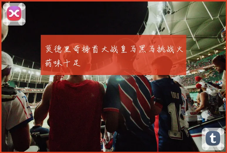 莫德里奇榜首大战皇马黑马挑战火药味十足