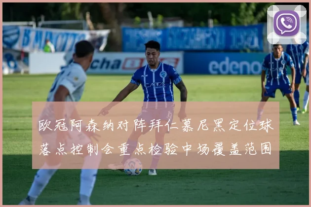 欧冠阿森纳对阵拜仁慕尼黑定位球落点控制会重点检验中场覆盖范围