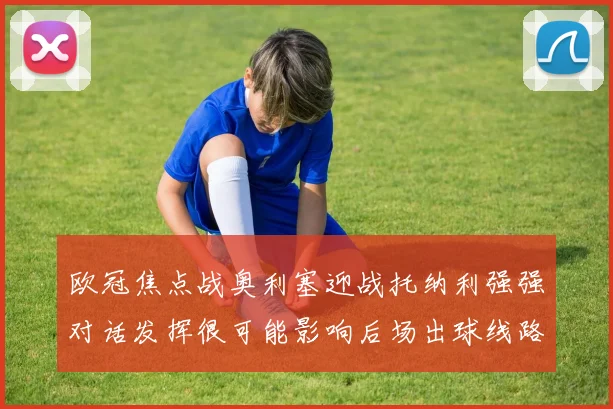 欧冠焦点战奥利塞迎战托纳利强强对话发挥很可能影响后场出球线路