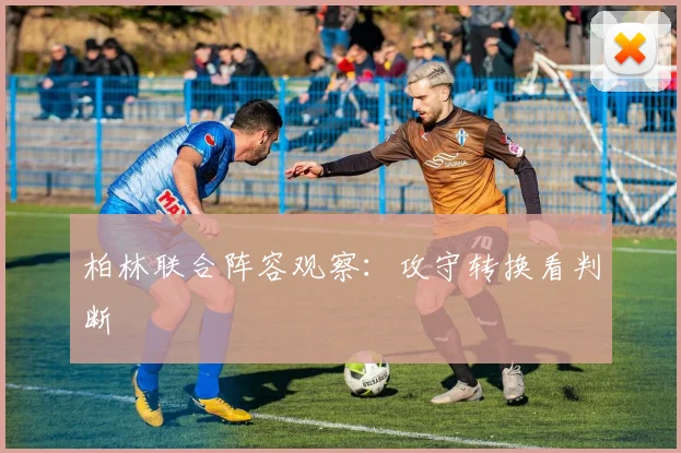柏林联合阵容观察：攻守转换看判断