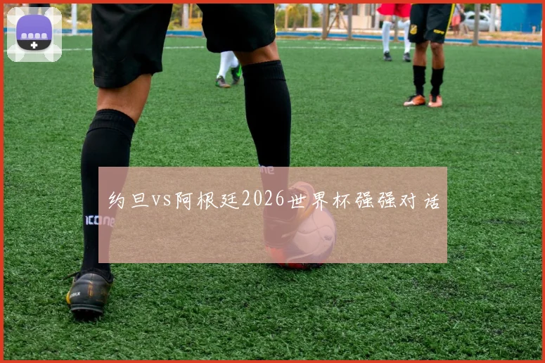 约旦vs阿根廷2026世界杯强强对话