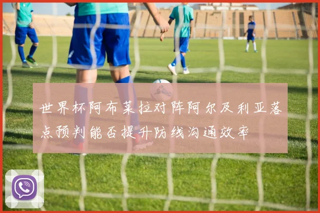 世界杯阿布莱拉对阵阿尔及利亚落点预判能否提升防线沟通效率