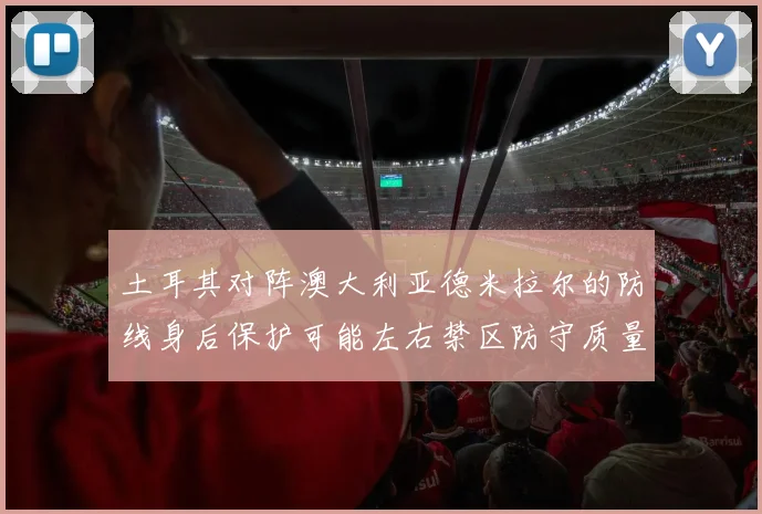 土耳其对阵澳大利亚德米拉尔的防线身后保护可能左右禁区防守质量