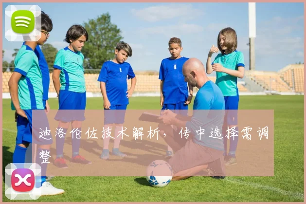 迪洛伦佐技术解析,传中选择需调整
