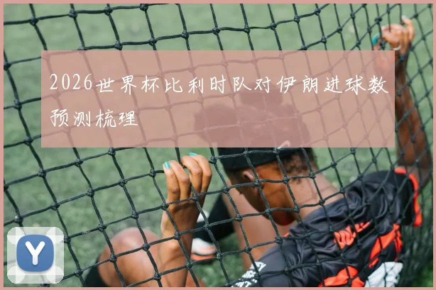 2026世界杯比利时队对伊朗进球数预测梳理