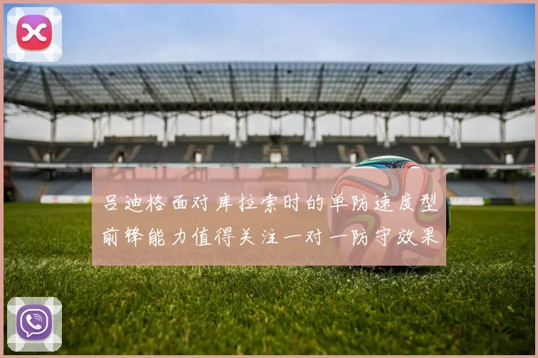 吕迪格面对库拉索时的单防速度型前锋能力值得关注一对一防守效果