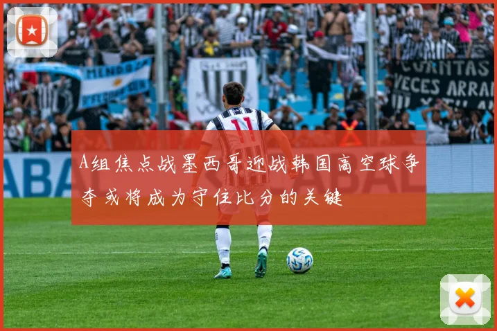 A组焦点战墨西哥迎战韩国高空球争夺或将成为守住比分的关键