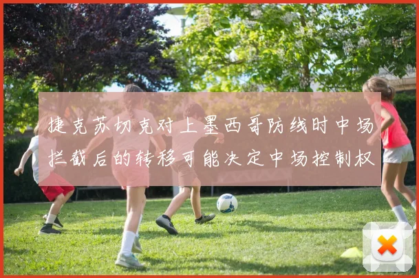 捷克苏切克对上墨西哥防线时中场拦截后的转移可能决定中场控制权