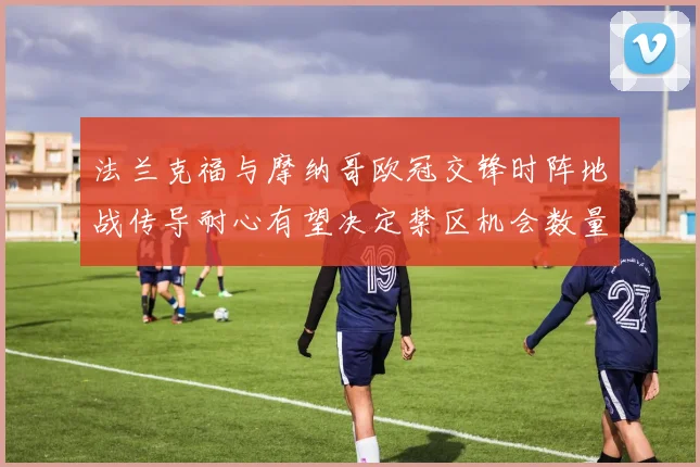 法兰克福与摩纳哥欧冠交锋时阵地战传导耐心有望决定禁区机会数量
