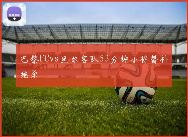 巴黎FCvs里尔客队53分钟小将替补绝杀