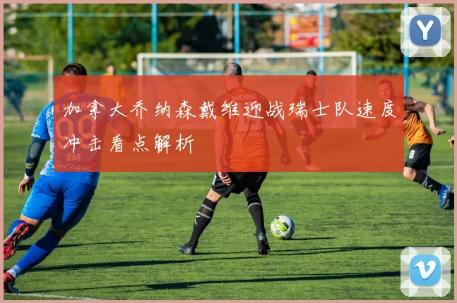 加拿大乔纳森戴维迎战瑞士队速度冲击看点解析