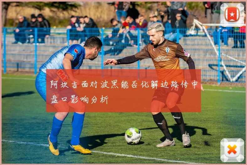 阿坎吉面对波黑能否化解边路传中盘口影响分析
