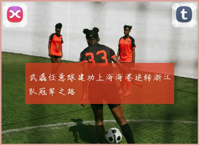 武磊任意球建功上海海港逆转浙江队冠军之路