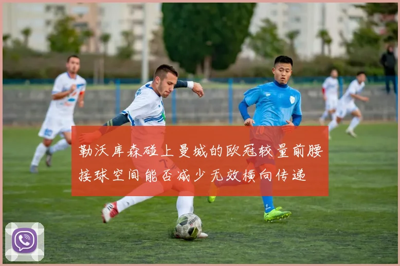 勒沃库森碰上曼城的欧冠较量前腰接球空间能否减少无效横向传递