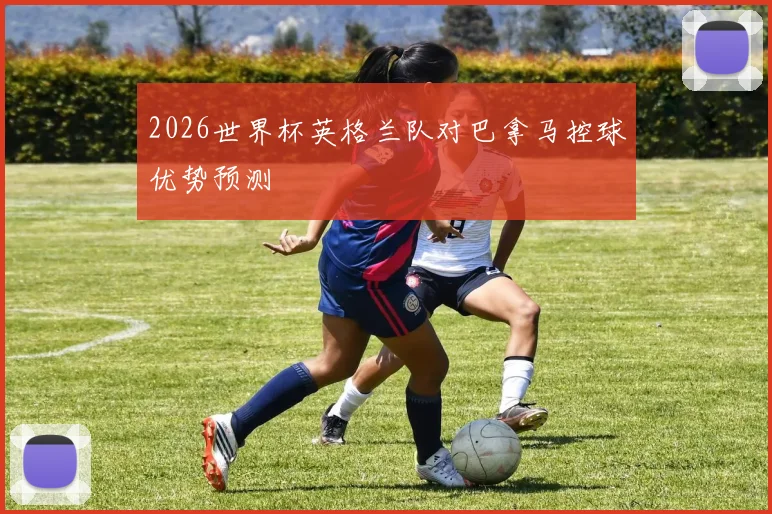 2026世界杯英格兰队对巴拿马控球优势预测