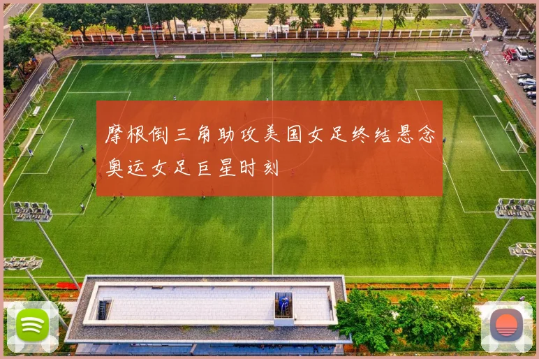 摩根倒三角助攻美国女足终结悬念奥运女足巨星时刻