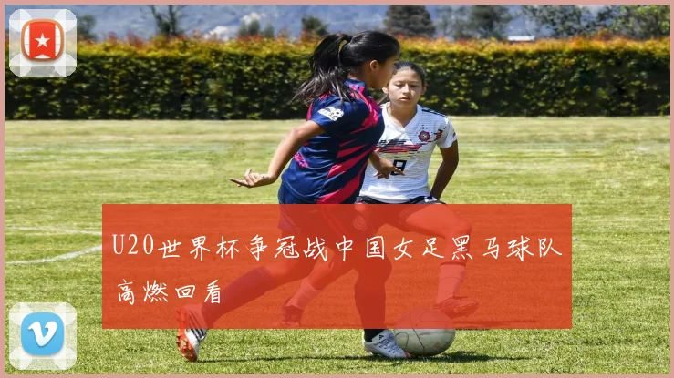 U20世界杯争冠战中国女足黑马球队高燃回看