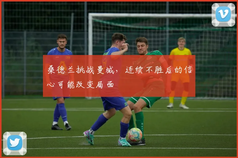 桑德兰挑战曼城，连续不胜后的信心可能改变局面
