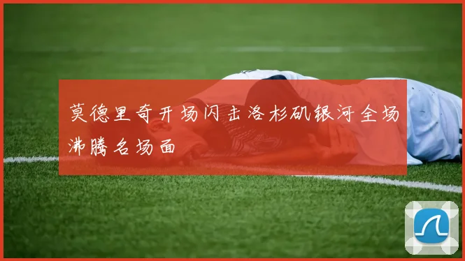 莫德里奇开场闪击洛杉矶银河全场沸腾名场面