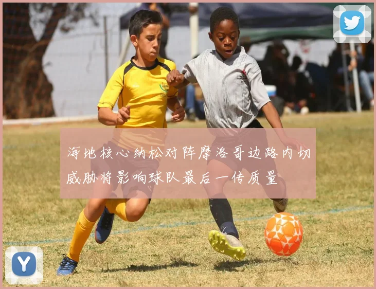 海地核心纳松对阵摩洛哥边路内切威胁将影响球队最后一传质量
