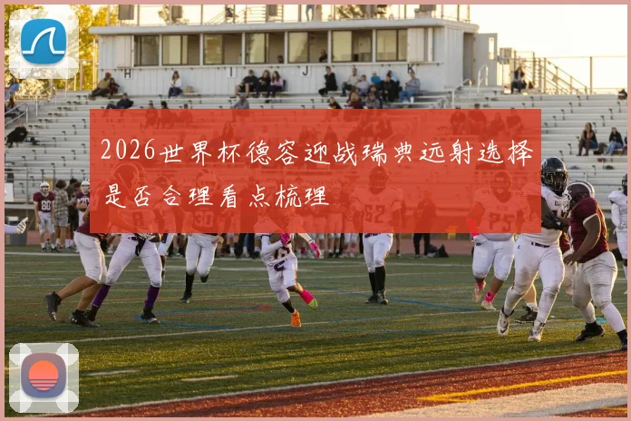 2026世界杯德容迎战瑞典远射选择是否合理看点梳理